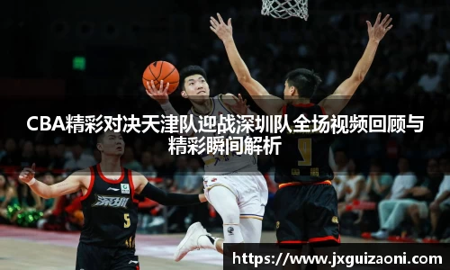 CBA精彩对决天津队迎战深圳队全场视频回顾与精彩瞬间解析