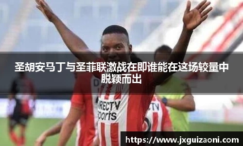 圣胡安马丁与圣菲联激战在即谁能在这场较量中脱颖而出